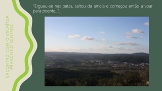 ENCONTROCOMOESCRITOR
FRANCISCOQUEIROZ
“Ergueu-se nas patas, saltou da ameia e começou então a voar
para poente…”.
 