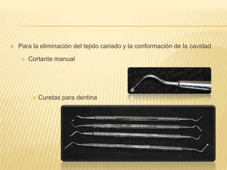  Para la eliminación del tejido cariado y la conformación de la cavidad
 Cortante manual
 Curetas para dentina
 