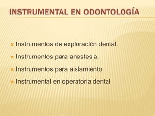  Instrumentos de exploración dental.
 Instrumentos para anestesia.
 Instrumentos para aislamiento
 Instrumental en operatoria dental
 