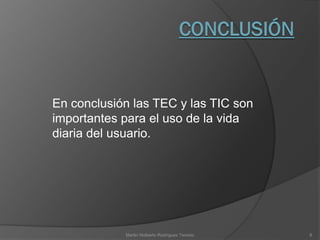 En conclusión las TEC y las TIC son
importantes para el uso de la vida
diaria del usuario.
Martin Nolberto Rodríguez Tenorio 8
 