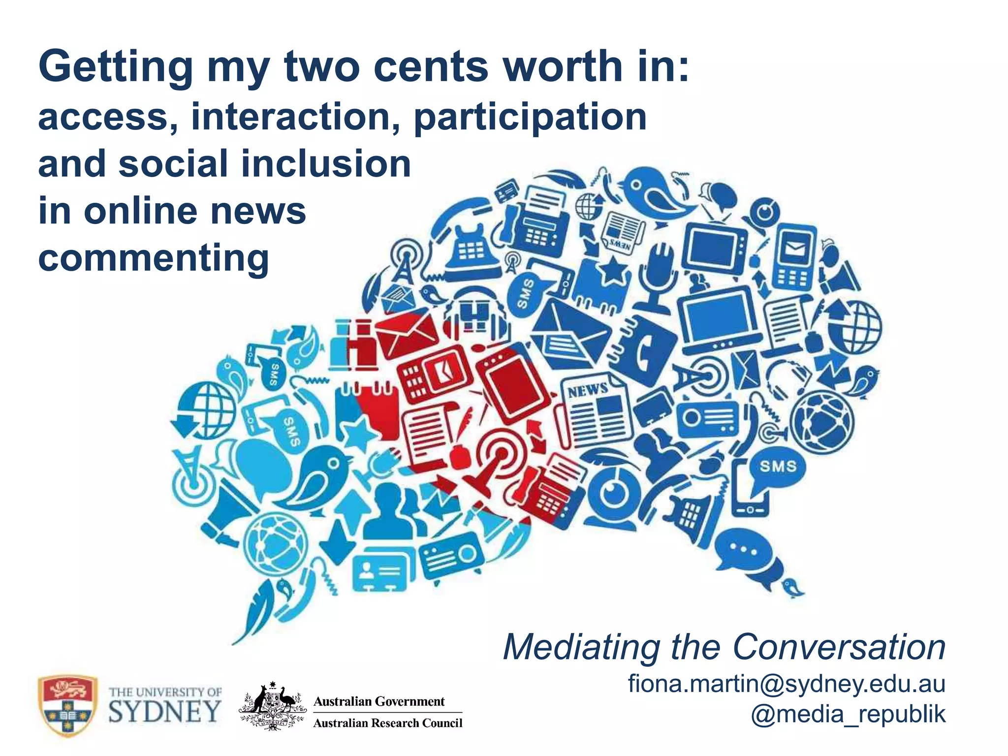 Mediating the Conversation
fiona.martin@sydney.edu.au
@media_republik
Getting my two cents worth in:
access, interaction, participation
and social inclusion
in online news
commenting
