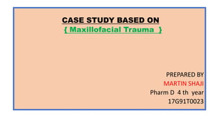 CASE STUDY BASED ON
{ Maxillofacial Trauma }
PREPARED BY
MARTIN SHAJI
Pharm D 4 th year
17G91T0023
 