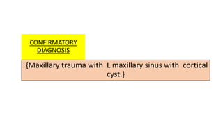 CONFIRMATORY
DIAGNOSIS
{Maxillary trauma with L maxillary sinus with cortical
cyst.}
}
 