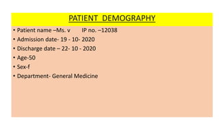 • Patient name –Ms. v IP no. –12038
• Admission date- 19 - 10- 2020
• Discharge date – 22- 10 - 2020
• Age-50
• Sex-f
• Department- General Medicine
PATIENT DEMOGRAPHY
 
