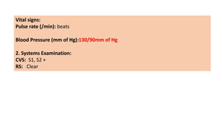 Vital signs:
Pulse rate (/min): beats
Blood Pressure (mm of Hg):130/90mm of Hg
2. Systems Examination:
CVS: S1, S2 +
RS: Clear
 