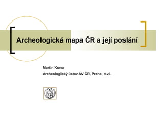 Archeologická mapa ČR a její poslání
Martin Kuna
Archeologický ústav AV ČR, Praha, v.v.i.
 