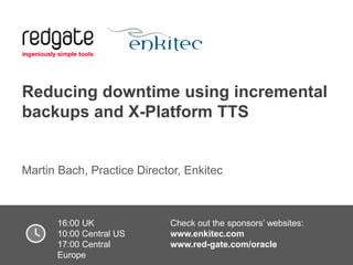 Reducing downtime using incremental
backups and X-Platform TTS

Martin Bach, Practice Director, Enkitec

16:00 UK
Check out the sponsors’ websites:
10:00 Central US
www.enkitec.com
17:00 Central webinar is broughtwww.red-gate.com/oracle
This
to you by:
Europe

 