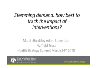Stemming demand: how best to
     track the impact of
        interventions?

    Martin Bardsley Adam Steventon
              Nuffield Trust
 Health Strategy Summit March 24th 2010
 