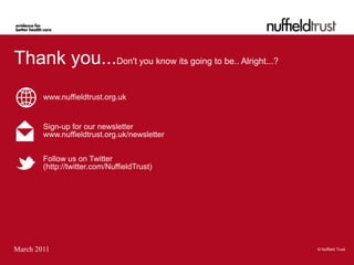 Thank you...Don't you know its going to be.. Alright...?
        www.nuffieldtrust.org.uk


        Sign-up for our newsletter
        www.nuffieldtrust.org.uk/newsletter


        Follow us on Twitter
        (http://twitter.com/NuffieldTrust)




March 2011                                                 © Nuffield Trust
 