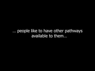 …  people like to have other pathways available to them… 