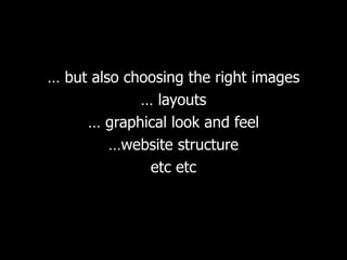 …  but also choosing the right images …  layouts …  graphical look and feel … website structure etc etc 