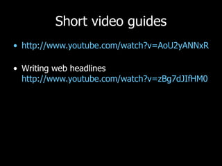 Short video guides http://www.youtube.com/watch?v=AoU2yANNxRs&eurl=http://inside.123-reg.co.uk/archives/video-writing-your-web-copy   Writing web headlines  http://www.youtube.com/watch?v=zBg7dJIfHM0   