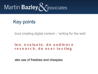 Key points About creating digital content – ‘writing for the web’ Plan, evaluate, do audience research, do user testing Make use of freebies and cheapies 