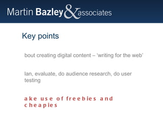 Key points About creating digital content – ‘writing for the web’ Plan, evaluate, do audience research, do user testing Make use of freebies and cheapies 