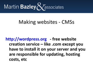 Making websites - CMSs http://wordpress.org   - free website creation service – like .com except you have to install it on your server and you are responsible for updating, hosting costs, etc  
