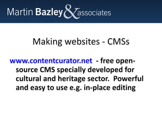 Making websites - CMSs www.contentcurator.net   - free open-source CMS specially developed for cultural and heritage sector.  Powerful and easy to use e.g. in-place editing  