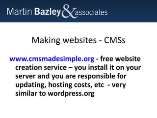 Making websites - CMSs www.cmsmadesimple.org  - free website creation service – you install it on your server and you are responsible for updating, hosting costs, etc  - very similar to wordpress.org  