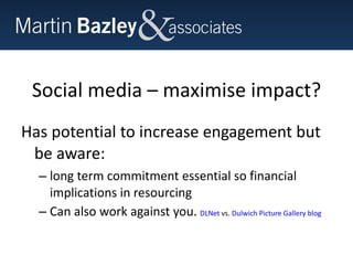 Social media – maximise impact? Has potential to increase engagement but be aware: long term commitment essential so financial implications in resourcing Can also work against you.  DLNet  vs.  Dulwich Picture Gallery blog 
