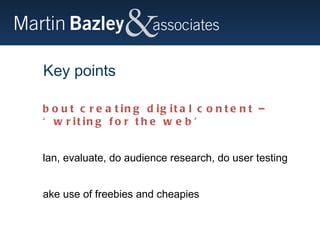 Key points About creating digital content – ‘writing for the web’ Plan, evaluate, do audience research, do user testing Make use of freebies and cheapies 
