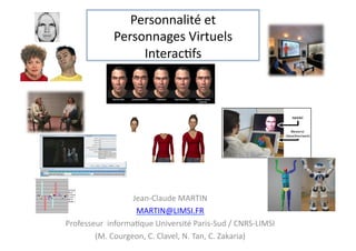 Personnalité	
  et	
  	
  
                   Personnages	
  Virtuels	
  
                        Interac2fs	
  




                         Jean-­‐Claude	
  MARTIN	
  
                          MARTIN@LIMSI.FR	
  
Professeur	
  	
  informa2que	
  Université	
  Paris-­‐Sud	
  /	
  CNRS-­‐LIMSI	
  	
  
        (M.	
  Courgeon,	
  C.	
  Clavel,	
  N.	
  Tan,	
  C.	
  Zakaria)	
  
 