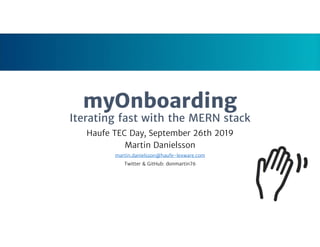 myOnboarding
Iterating fast with the MERN stack
Haufe TEC Day, September 26th 2019
Martin Danielsson
martin.danielsson@haufe-lexware.com
Twitter & GitHub: donmartin76
 