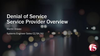 Denial of Service
Service Provider Overview
Martin Oravec
Systems Engineer Sales CZ/SK/HU
 