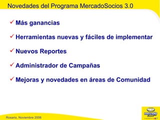 Novedades del Programa MercadoSocios 3.0 Más ganancias Herramientas nuevas y fáciles de implementar Nuevos Reportes Administrador de Campañas Mejoras y novedades en áreas de Comunidad 