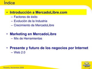 Introducción a MercadoLibre.com Factores de éxito Evolución de la Industria  Crecimiento de MercadoLibre Marketing en MercadoLibre Mix de Herramientas Presente y futuro de los negocios por Internet Web 2.0 Índice 