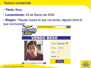 Nuevo comercial Título:  Beso Lanzamiento:  20 de Marzo de 2006 Slogan:  “Alguien busca lo que vos tenés, alguien tiene lo que vos buscas” 