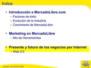 Introducción a MercadoLibre.com Factores de éxito Evolución de la Industria  Crecimiento de MercadoLibre Marketing en MercadoLibre Mix de Herramientas Presente y futuro de los negocios por Internet Web 2.0 Índice 
