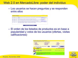 Los usuarios se hacen preguntas y se responden entre ellos El orden de los listados de productos es en base a popularidad y votos de los usuarios (ofertas, visitas calificaciones) Web 2.0 en MercadoLibre: poder del individuo 