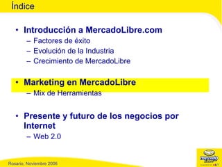 Introducción a MercadoLibre.com Factores de éxito Evolución de la Industria  Crecimiento de MercadoLibre Marketing en MercadoLibre Mix de Herramientas Presente y futuro de los negocios por Internet Web 2.0 Índice 