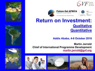 Return on Investment:
Qualitative
Quantitative
Addis Ababa, 4-6 October 2016
Martin Jarrold
Chief of International Programme Development
martin.jarrold@gvf.org
 