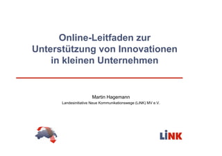 Online-Leitfaden zur
Unterstützung von Innovationen
    in kleinen Unternehmen


                      Martin Hagemann
      Landesinitiative Neue Kommunikationswege (LiNK) MV e.V.
 
