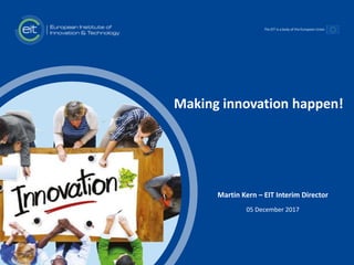 t
Making innovation happen!
Martin Kern – EIT Interim Director
05 December 2017
 