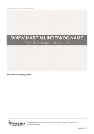 Martin Lindeskog - social media evangelist

www.Martin.Lindeskog.name

Created with Haiku Deck, presentation software that's simple, beautiful and fun.
By Martin Lindeskog
page 1 of 26

 