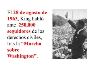 El 28 de agosto de
1963, King habló
ante 250,000
seguidores de los
derechos civiles,
tras la “Marcha
sobre
Washington”.
 
