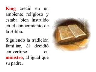 King creció en un
ambiente religioso y
estaba bien instruido
en el conocimiento de
la Biblia.
Siguiendo la tradición
familiar, él decidió
convertirse en
ministro, al igual que
su padre.
 