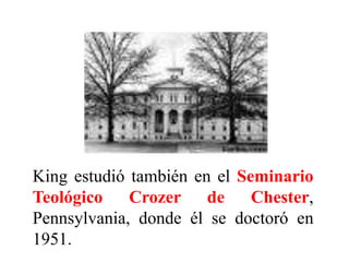 King estudió también en el Seminario
Teológico Crozer de Chester,
Pennsylvania, donde él se doctoró en
1951.
 