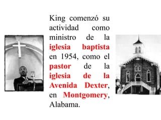 King comenzó su
actividad como
ministro de la
iglesia baptista
en 1954, como el
pastor de la
iglesia de la
Avenida Dexter,
en Montgomery,
Alabama.
 