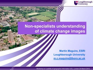 Non-specialists understanding
    of climate change images



                                Martin Maguire, ESRI
                            Loughborough University
                            m.c.maguire@lboro.ac.uk


     Workshop on usability of geographic information UCL, London 24 March 2010
 