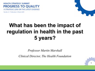 What has been the impact of
regulation in health in the past
           5 years?

           Professor Martin Marshall
    Clinical Director, The Health Foundation

                                               1
 