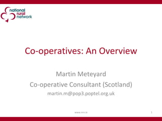 Co-operatives: An Overview Martin Meteyard Co-operative Consultant (Scotland) [email_address] www.nrn.ie 