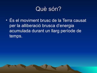 Què són? És el moviment brusc de la Terra causat per la alliberació brusca d’energia acumulada durant un llarg període de temps. 