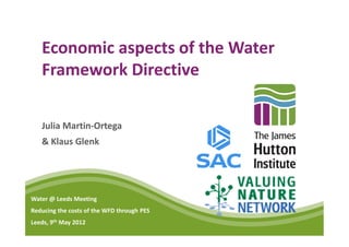 Economic aspects of the Water
   Framework Directive

   Julia Martin-Ortega
   & Klaus Glenk




Water @ Leeds Meeting
Reducing the costs of the WFD through PES
Leeds, 9th May 2012
 