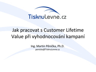 Jak pracovat s Customer Lifetime
Value při vyhodnocování kampaní
        Ing. Martin Pěnička, Ph.D.
           penicka@TisknuLevne.cz
 