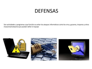 DEFENSAS
Son actividades y programas cuya función es evitar los ataques informáticos como los virus, gusanos, troyanos y otros
invasores(malware) que puedan dañar el equipo
 