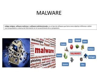 MALWARE
código maligno, software malicioso o software malintencionado, es un tipo de software que tiene como objetivo infiltrarse o dañar
una computadora o sistema de información sin el consentimiento de su propietario
 