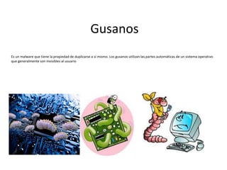 Gusanos
Es un malware que tiene la propiedad de duplicarse a sí mismo. Los gusanos utilizan las partes automáticas de un sistema operativo
que generalmente son invisibles al usuario
 