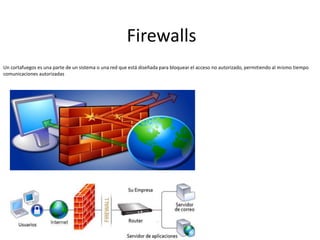 Firewalls
Un cortafuegos es una parte de un sistema o una red que está diseñada para bloquear el acceso no autorizado, permitiendo al mismo tiempo
comunicaciones autorizadas
 